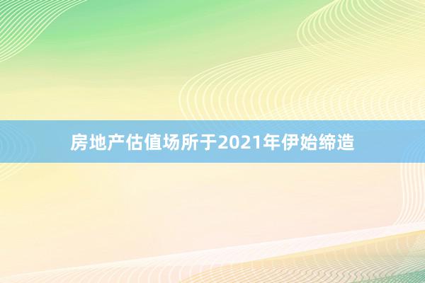 房地产估值场所于2021年伊始缔造