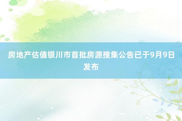 房地产估值银川市首批房源搜集公告已于9月9日发布