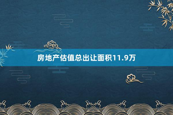 房地产估值总出让面积11.9万