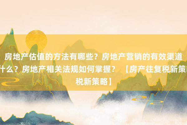 房地产估值的方法有哪些？房地产营销的有效渠道是什么？房地产相关法规如何掌握？ 【房产往复税新策略】