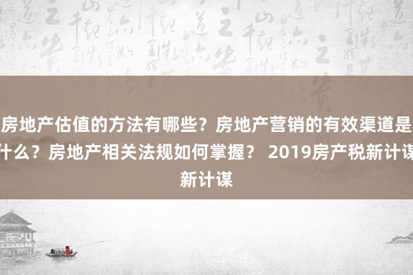 房地产估值的方法有哪些？房地产营销的有效渠道是什么？房地产相关法规如何掌握？ 2019房产税新计谋