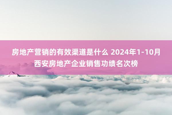 房地产营销的有效渠道是什么 2024年1-10月西安房地产企业销售功绩名次榜