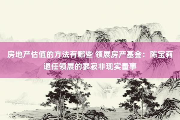 房地产估值的方法有哪些 领展房产基金：陈宝莉退任领展的寥寂非现实董事