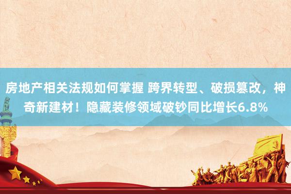 房地产相关法规如何掌握 跨界转型、破损篡改，神奇新建材！隐藏装修领域破钞同比增长6.8%