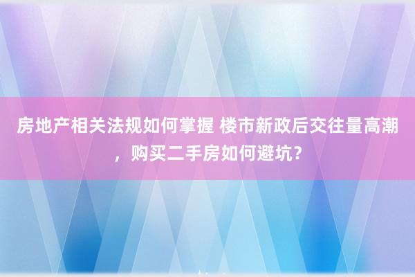 房地产相关法规如何掌握 楼市新政后交往量高潮，购买二手房如何避坑？