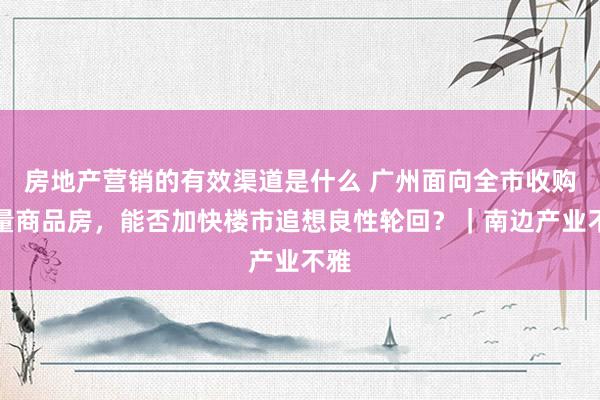 房地产营销的有效渠道是什么 广州面向全市收购存量商品房，能否加快楼市追想良性轮回？｜南边产业不雅