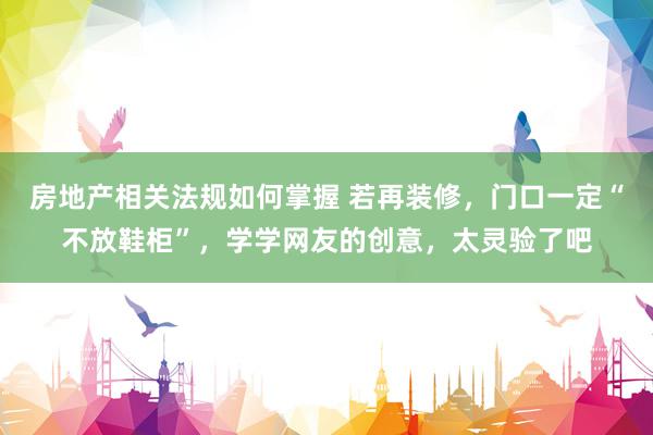 房地产相关法规如何掌握 若再装修，门口一定“不放鞋柜”，学学网友的创意，太灵验了吧