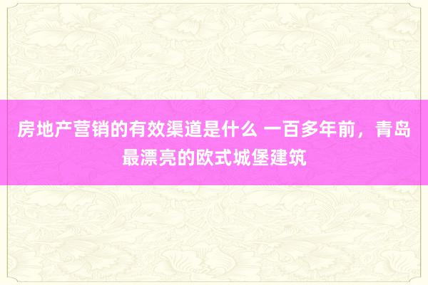 房地产营销的有效渠道是什么 一百多年前，青岛最漂亮的欧式城堡建筑