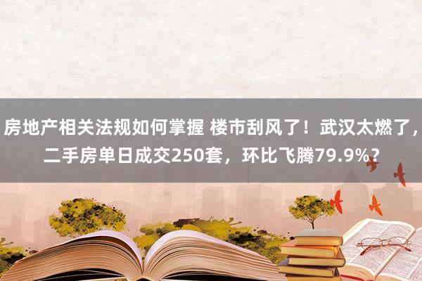 房地产相关法规如何掌握 楼市刮风了！武汉太燃了，二手房单日成交250套，环比飞腾79.9%？