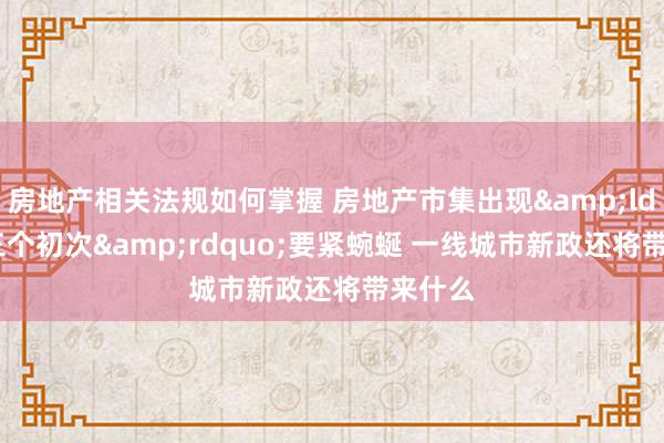 房地产相关法规如何掌握 房地产市集出现&ldquo;三个初次&rdquo;要紧蜿蜒 一线城市新政还将带来什么