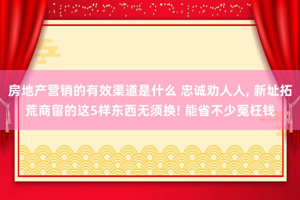 房地产营销的有效渠道是什么 忠诚劝人人, 新址拓荒商留的这5样东西无须换! 能省不少冤枉钱