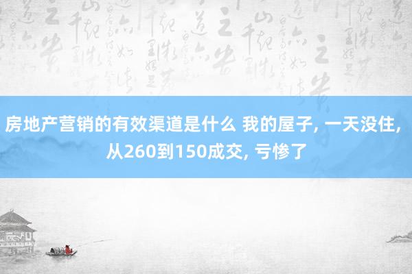 房地产营销的有效渠道是什么 我的屋子, 一天没住, 从260到150成交, 亏惨了