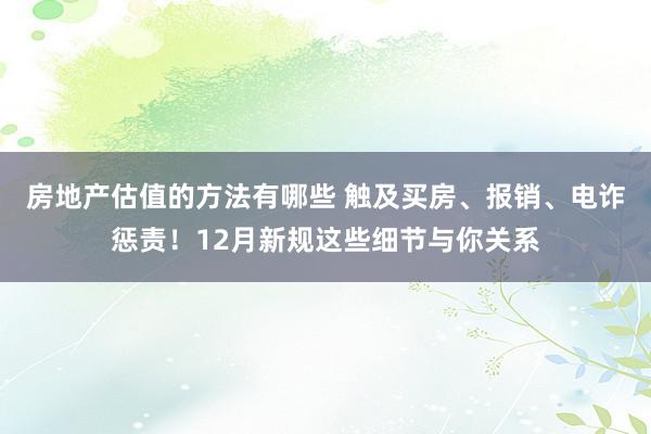 房地产估值的方法有哪些 触及买房、报销、电诈惩责！12月新规这些细节与你关系