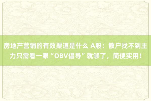 房地产营销的有效渠道是什么 A股：散户找不到主力只需看一眼“OBV倡导”就够了，简便实用！