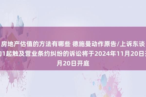 房地产估值的方法有哪些 德施曼动作原告/上诉东谈主的1起触及营业条约纠纷的诉讼将于2024年11月20日开庭