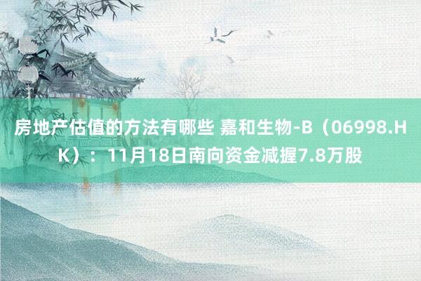 房地产估值的方法有哪些 嘉和生物-B（06998.HK）：11月18日南向资金减握7.8万股