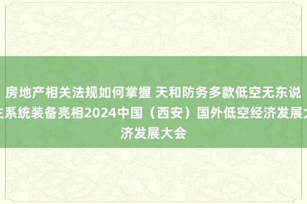 房地产相关法规如何掌握 天和防务多款低空无东说念主系统装备亮相2024中国（西安）国外低空经济发展大会