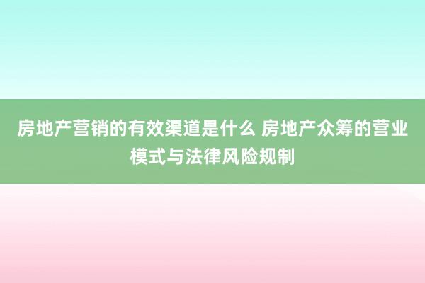 房地产营销的有效渠道是什么 房地产众筹的营业模式与法律风险规制