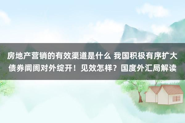 房地产营销的有效渠道是什么 我国积极有序扩大债券阛阓对外绽开！见效怎样？国度外汇局解读