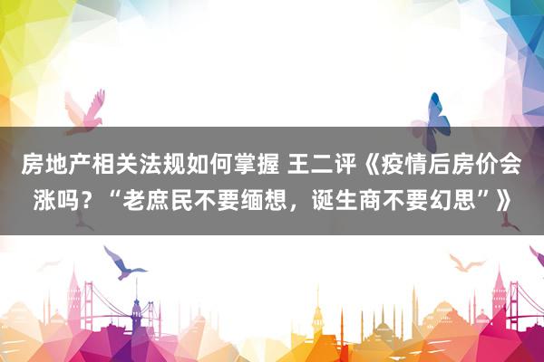 房地产相关法规如何掌握 王二评《疫情后房价会涨吗？“老庶民不要缅想，诞生商不要幻思”》