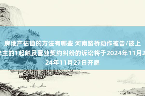 房地产估值的方法有哪些 河南路桥动作被告/被上诉东说念主的1起触及营业契约纠纷的诉讼将于2024年11月27日开庭