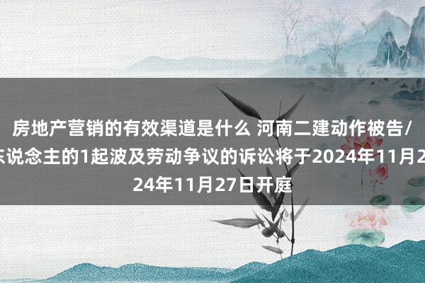 房地产营销的有效渠道是什么 河南二建动作被告/被上诉东说念主的1起波及劳动争议的诉讼将于2024年11月27日开庭