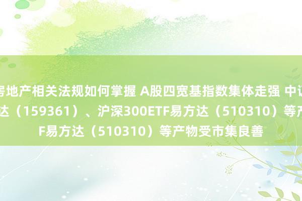 房地产相关法规如何掌握 A股四宽基指数集体走强 中证A500ETF易方达（159361）、沪深300ETF易方达（510310）等产物受市集良善