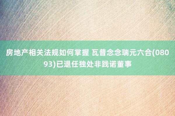 房地产相关法规如何掌握 瓦普念念瑞元六合(08093)已退任独处非践诺董事