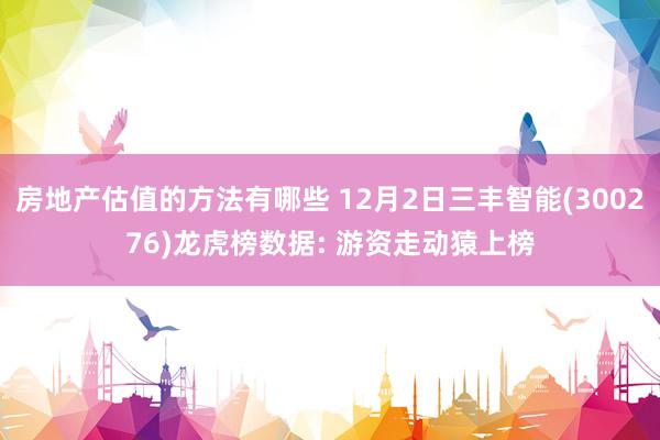 房地产估值的方法有哪些 12月2日三丰智能(300276)龙虎榜数据: 游资走动猿上榜