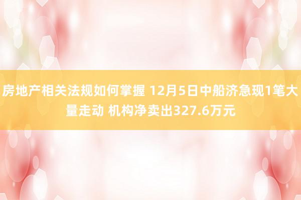 房地产相关法规如何掌握 12月5日中船济急现1笔大量走动 机构净卖出327.6万元