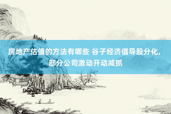 房地产估值的方法有哪些 谷子经济倡导股分化, 部分公司激动开动减抓