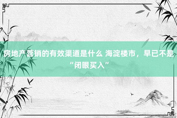 房地产营销的有效渠道是什么 海淀楼市，早已不是“闭眼买入”