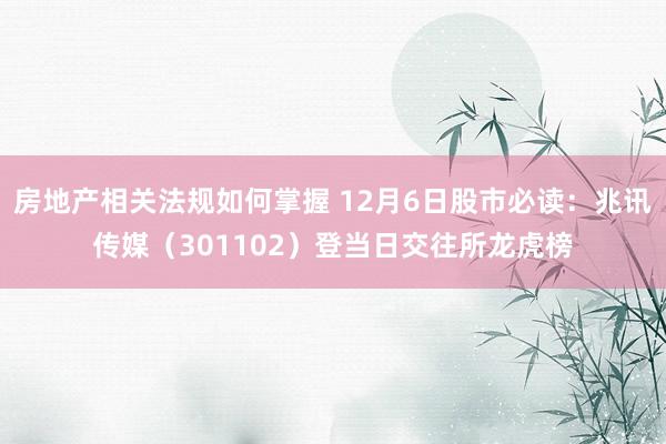 房地产相关法规如何掌握 12月6日股市必读：兆讯传媒（301102）登当日交往所龙虎榜