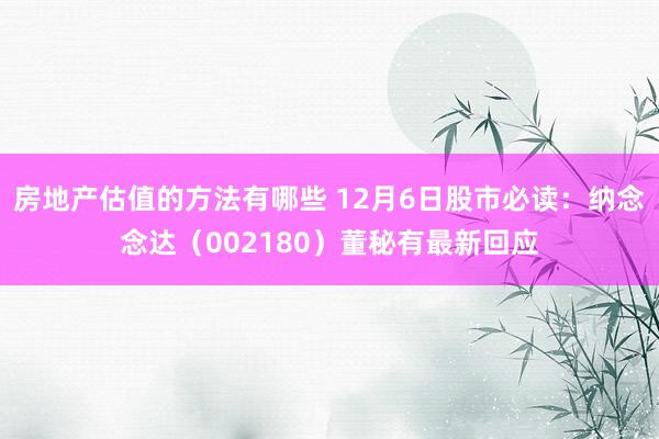 房地产估值的方法有哪些 12月6日股市必读：纳念念达（002180）董秘有最新回应