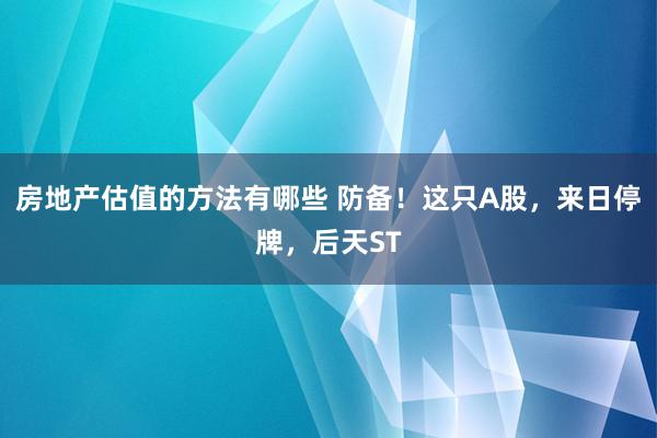 房地产估值的方法有哪些 防备！这只A股，来日停牌，后天ST