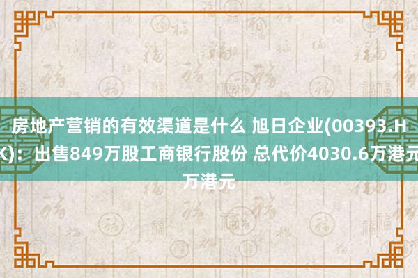 房地产营销的有效渠道是什么 旭日企业(00393.HK)：出售849万股工商银行股份 总代价4030.6万港元