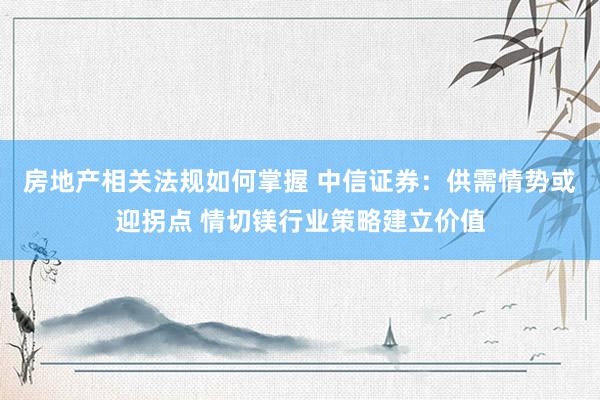 房地产相关法规如何掌握 中信证券：供需情势或迎拐点 情切镁行业策略建立价值