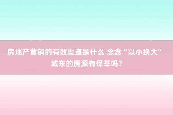 房地产营销的有效渠道是什么 念念“以小换大” 城东的房源有保举吗？