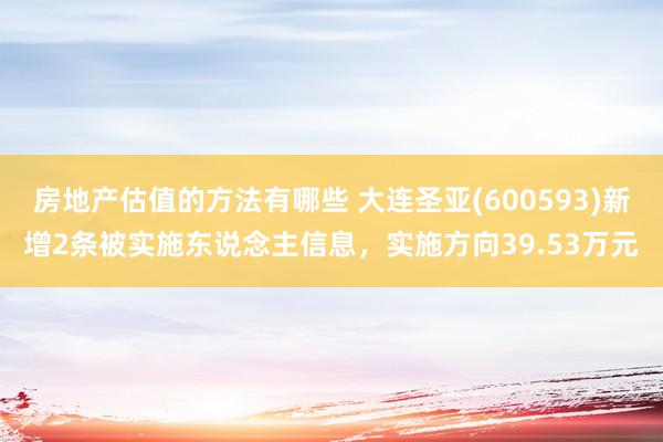 房地产估值的方法有哪些 大连圣亚(600593)新增2条被实施东说念主信息，实施方向39.53万元