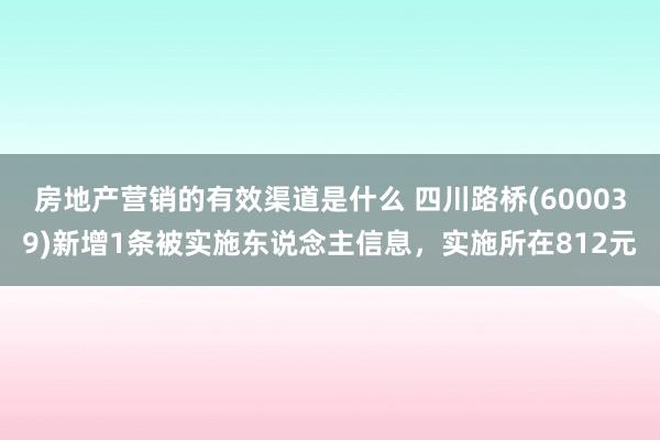 房地产营销的有效渠道是什么 四川路桥(600039)新增1条被实施东说念主信息，实施所在812元