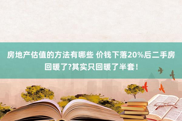 房地产估值的方法有哪些 价钱下落20%后二手房回暖了?其实只回暖了半套！