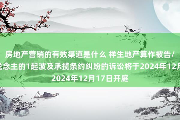 房地产营销的有效渠道是什么 祥生地产算作被告/被上诉东说念主的1起波及承揽条约纠纷的诉讼将于2024年12月17日开庭