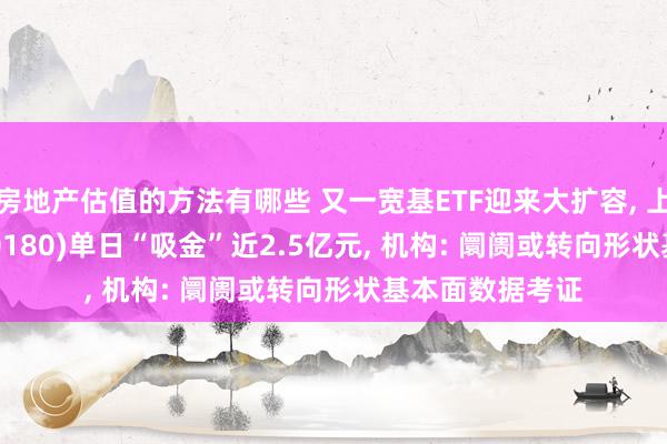 房地产估值的方法有哪些 又一宽基ETF迎来大扩容, 上证180ETF(510180)单日“吸金”近2.5亿元, 机构: 阛阓或转向形状基本面数据考证