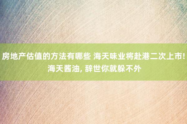 房地产估值的方法有哪些 海天味业将赴港二次上市! 海天酱油, 辞世你就躲不外