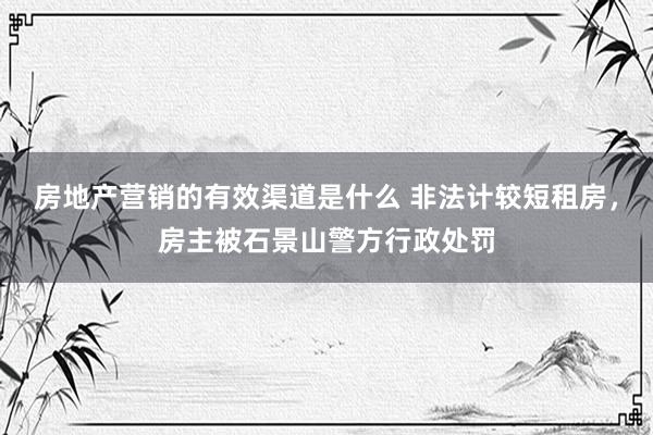 房地产营销的有效渠道是什么 非法计较短租房，房主被石景山警方行政处罚