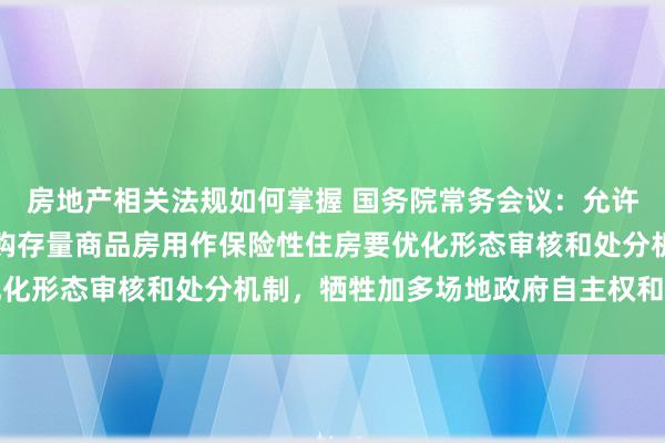 房地产相关法规如何掌握 国务院常务会议：允许用于地皮储备、支握收购存量商品房用作保险性住房要优化形态审核和处分机制，牺牲加多场地政府自主权和纯真性