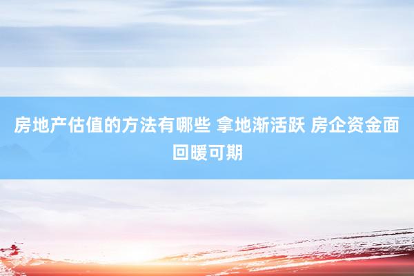 房地产估值的方法有哪些 拿地渐活跃 房企资金面回暖可期