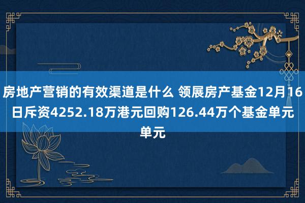 房地产营销的有效渠道是什么 领展房产基金12月16日斥资4252.18万港元回购126.44万个基金单元