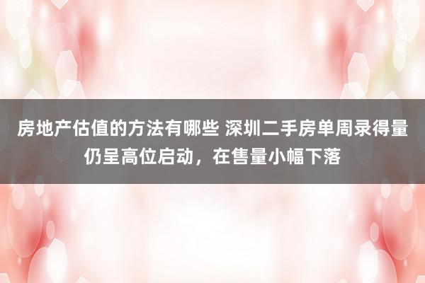 房地产估值的方法有哪些 深圳二手房单周录得量仍呈高位启动，在售量小幅下落