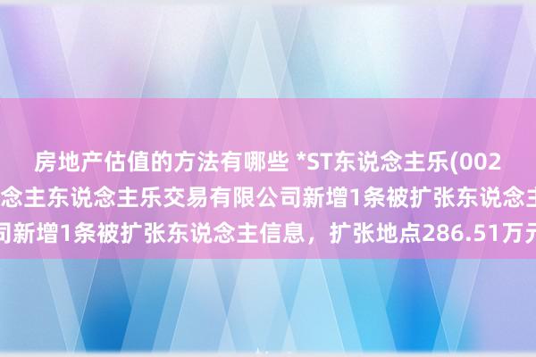 房地产估值的方法有哪些 *ST东说念主乐(002336)控股的长沙市东说念主东说念主乐交易有限公司新增1条被扩张东说念主信息，扩张地点286.51万元